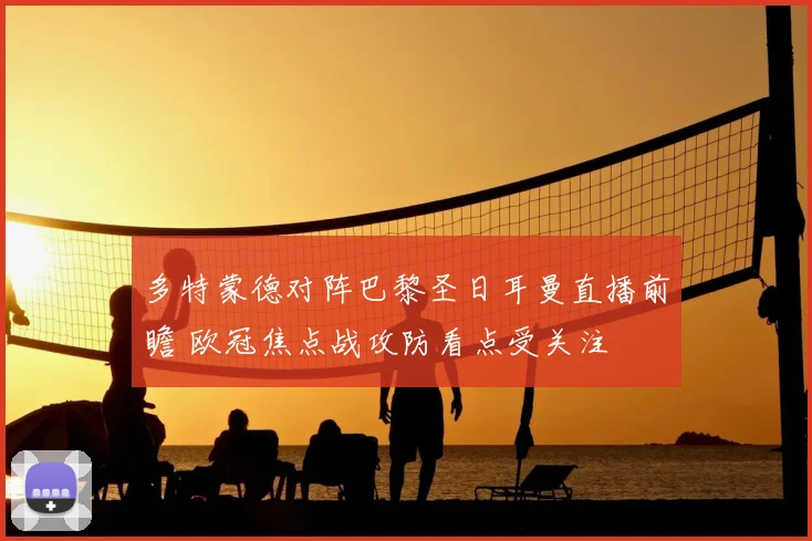 多特蒙德对阵巴黎圣日耳曼直播前瞻 欧冠焦点战攻防看点受关注