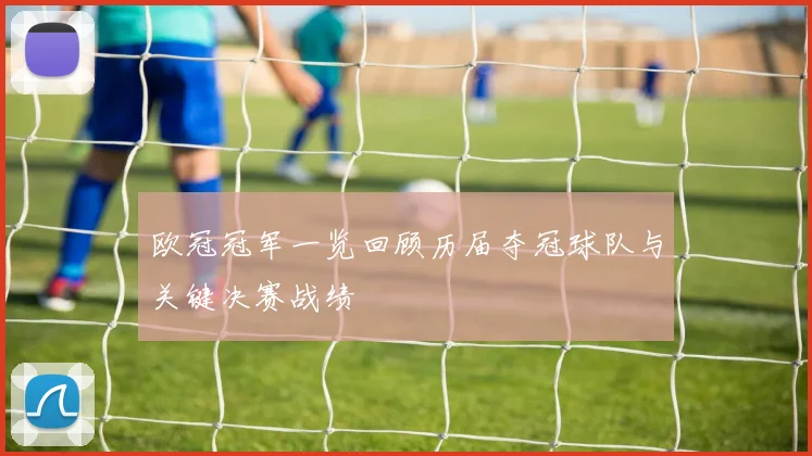 欧冠冠军一览回顾历届夺冠球队与关键决赛战绩