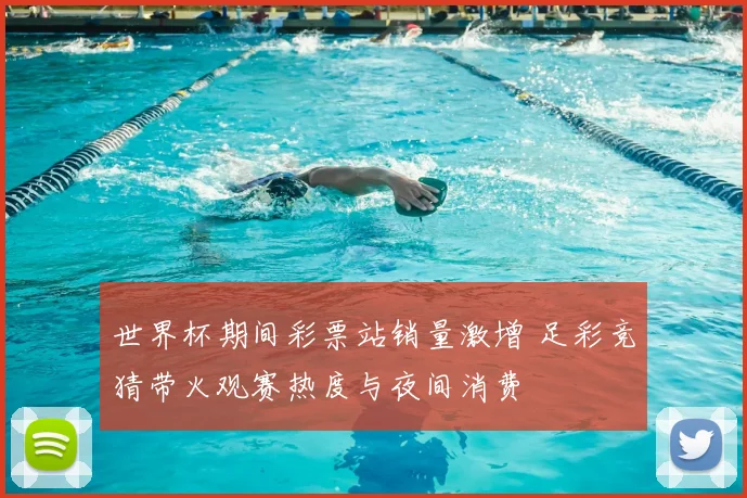 世界杯期间彩票站销量激增 足彩竞猜带火观赛热度与夜间消费