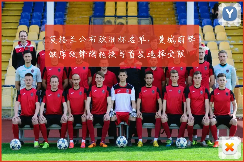 英格兰公布欧洲杯名单，曼城前锋缺席致锋线轮换与首发选择受限