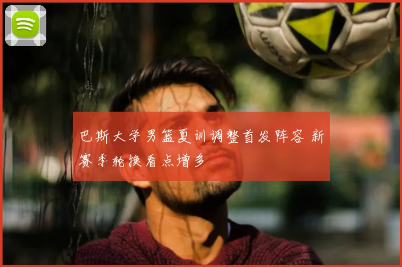 巴斯大学男篮夏训调整首发阵容 新赛季轮换看点增多