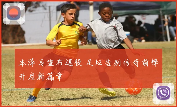 本泽马宣布退役 足坛告别传奇前锋开启新篇章