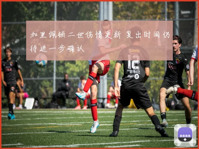 加里佩顿二世伤情更新 复出时间仍待进一步确认