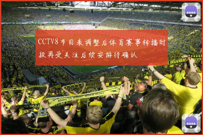 CCTV8节目表调整后体育赛事转播时段再受关注后续安排待确认