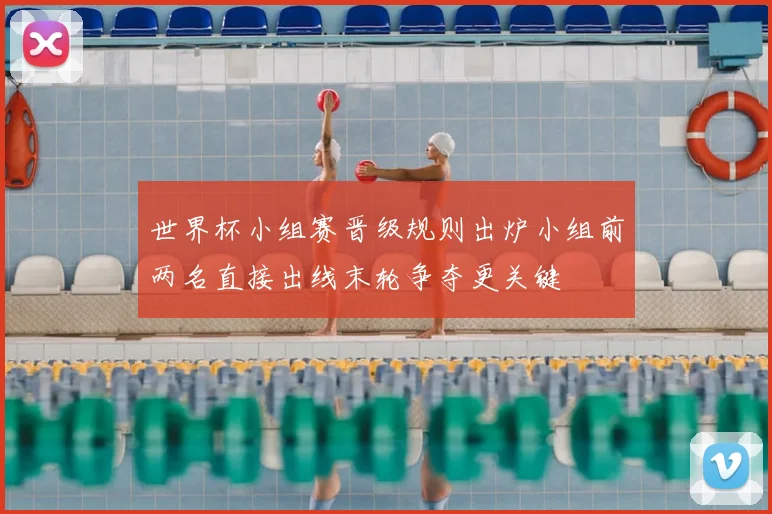 世界杯小组赛晋级规则出炉小组前两名直接出线末轮争夺更关键