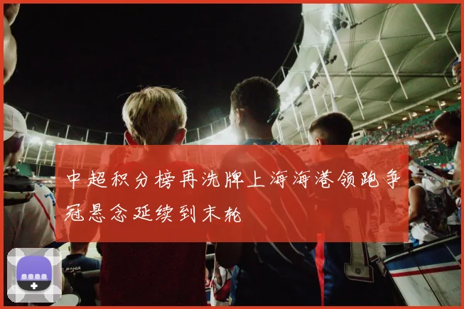 中超积分榜再洗牌上海海港领跑争冠悬念延续到末轮