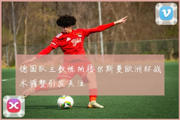 德国队主教练纳格尔斯曼欧洲杯战术调整引发关注