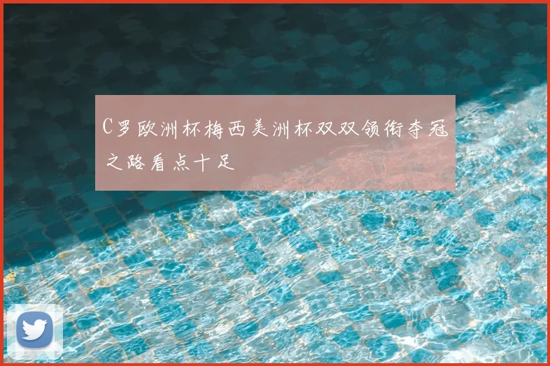 C罗欧洲杯梅西美洲杯双双领衔夺冠之路看点十足