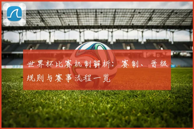 世界杯比赛机制解析：赛制、晋级规则与赛事流程一览