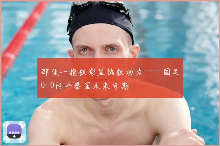 邵佳一指教彰显执教功力——国足0-0闷平泰国未来可期