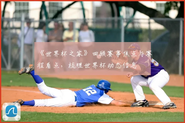 《世界杯之家》回顾赛事焦点与赛程看点，梳理世界杯动态信息