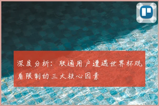 深度分析:联通用户遭遇世界杯观看限制的三大核心因素