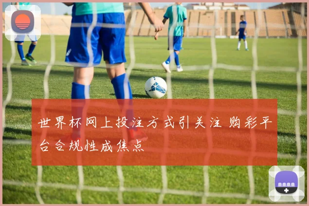 世界杯网上投注方式引关注 购彩平台合规性成焦点