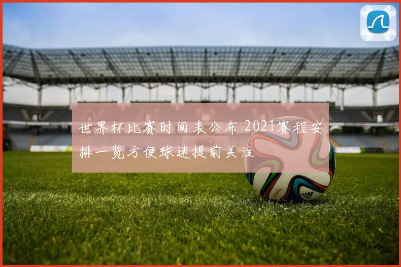 世界杯比赛时间表公布 2021赛程安排一览方便球迷提前关注