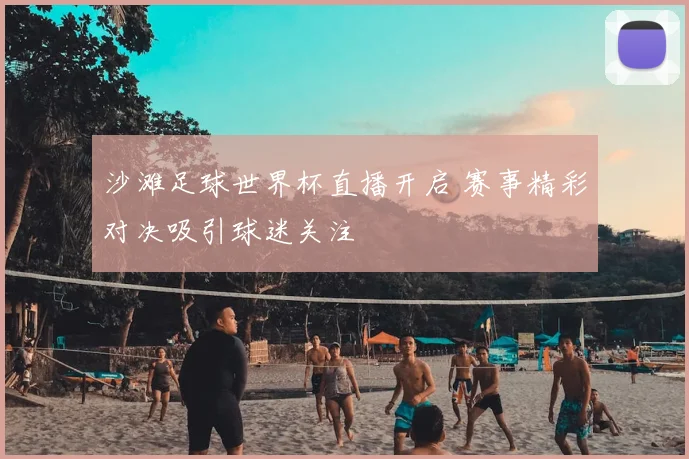 沙滩足球世界杯直播开启 赛事精彩对决吸引球迷关注
