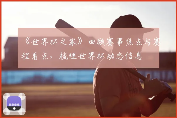 《世界杯之家》回顾赛事焦点与赛程看点，梳理世界杯动态信息