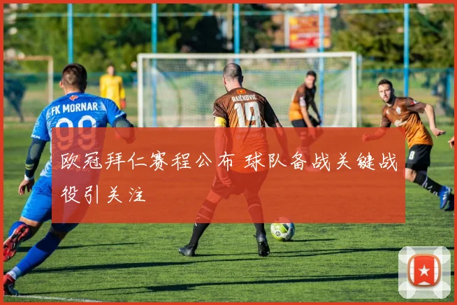 欧冠拜仁赛程公布 球队备战关键战役引关注