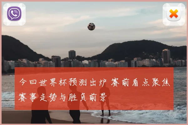 今曰世界杯预测出炉 赛前看点聚焦赛事走势与胜负前景