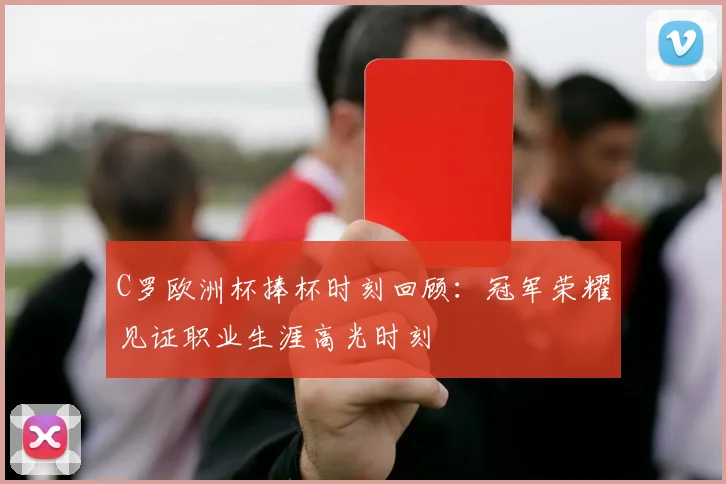 C罗欧洲杯捧杯时刻回顾：冠军荣耀见证职业生涯高光时刻