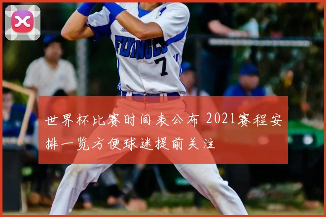世界杯比赛时间表公布 2021赛程安排一览方便球迷提前关注
