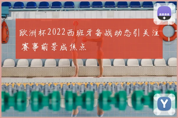 欧洲杯2022西班牙备战动态引关注 赛事前景成焦点