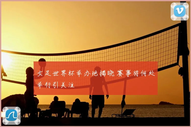 女足世界杯举办地揭晓 赛事将何处举行引关注