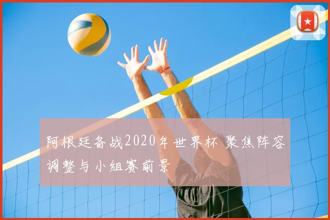 阿根廷备战2020年世界杯 聚焦阵容调整与小组赛前景