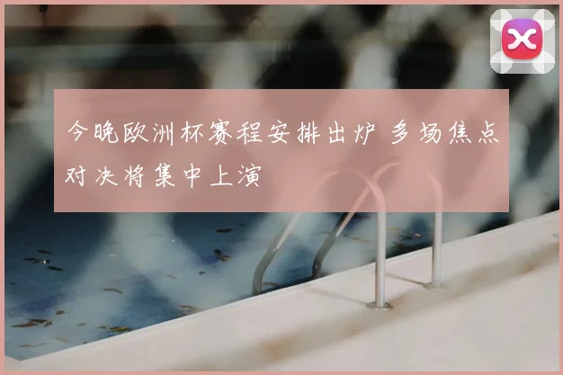 今晚欧洲杯赛程安排出炉 多场焦点对决将集中上演
