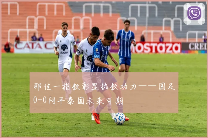 邵佳一指教彰显执教功力——国足0-0闷平泰国未来可期