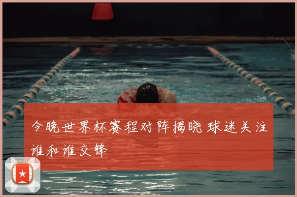 今晚世界杯赛程对阵揭晓 球迷关注谁和谁交锋