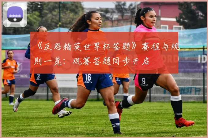 《反恐精英世界杯答题》赛程与规则一览：观赛答题同步开启