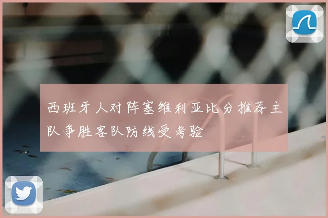 西班牙人对阵塞维利亚比分推荐主队争胜客队防线受考验