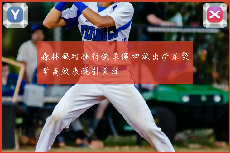 森林狼对独行侠录像回放出炉东契奇高效表现引关注