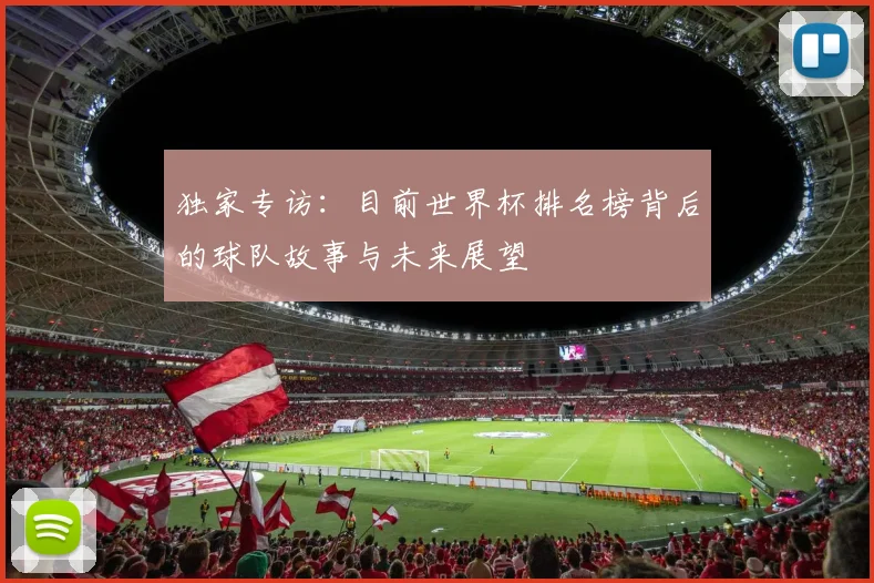 独家专访:目前世界杯排名榜背后的球队故事与未来展望