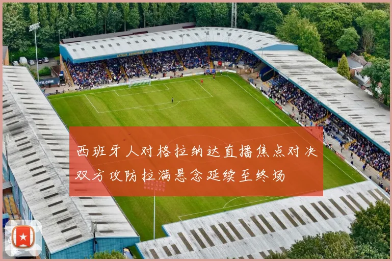 西班牙人对格拉纳达直播焦点对决双方攻防拉满悬念延续至终场
