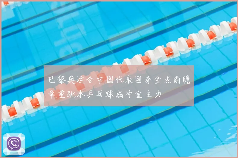 巴黎奥运会中国代表团夺金点前瞻举重跳水乒乓球成冲金主力