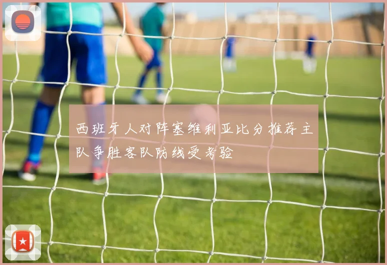 西班牙人对阵塞维利亚比分推荐主队争胜客队防线受考验