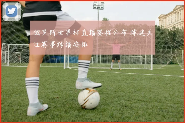 俄罗斯世界杯直播赛程公布 球迷关注赛事转播安排