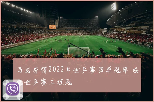 马龙夺得2022年世乒赛男单冠军 成就世乒赛三连冠