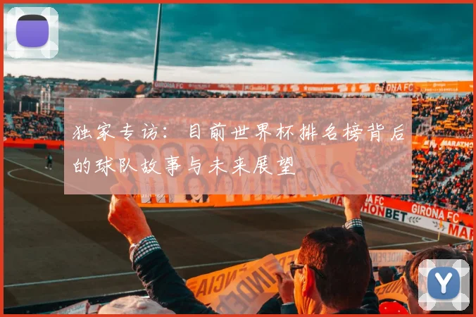 独家专访：目前世界杯排名榜背后的球队故事与未来展望