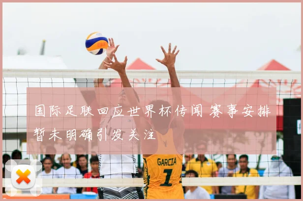 国际足联回应世界杯传闻 赛事安排暂未明确引发关注