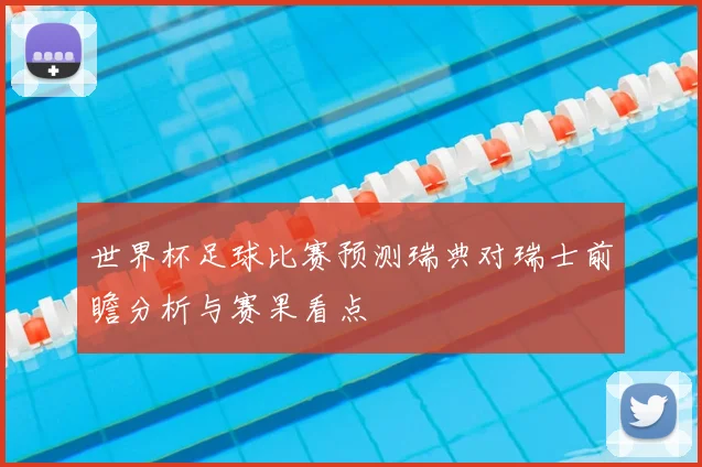 世界杯足球比赛预测瑞典对瑞士前瞻分析与赛果看点