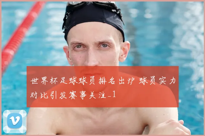 世界杯足球球员排名出炉 球员实力对比引发赛事关注_1
