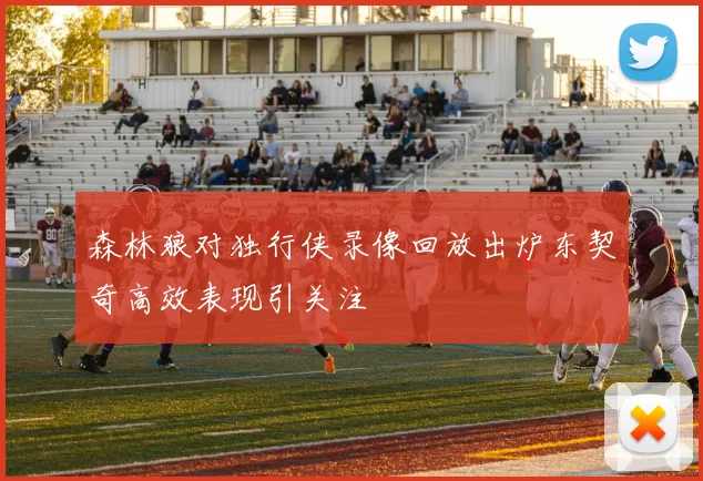 森林狼对独行侠录像回放出炉东契奇高效表现引关注