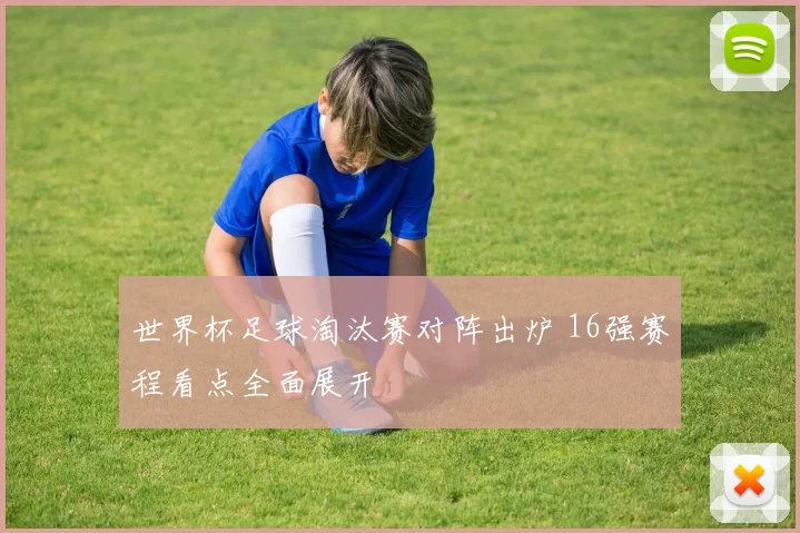 世界杯足球淘汰赛对阵出炉 16强赛程看点全面展开